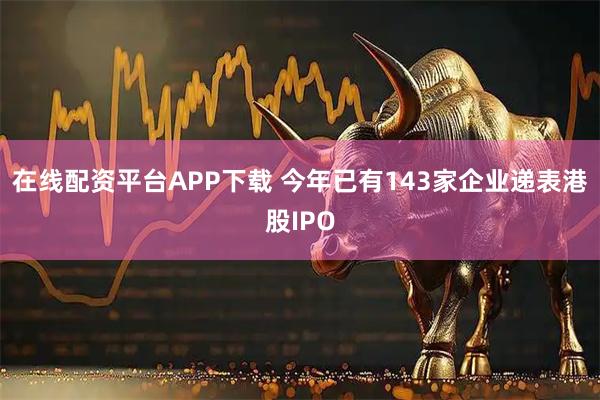 在线配资平台APP下载 今年已有143家企业递表港股IPO