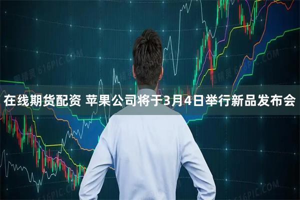 在线期货配资 苹果公司将于3月4日举行新品发布会