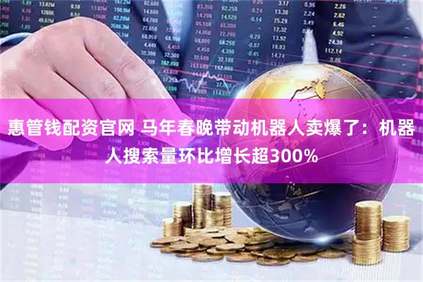惠管钱配资官网 马年春晚带动机器人卖爆了：机器人搜索量环比增长超300%