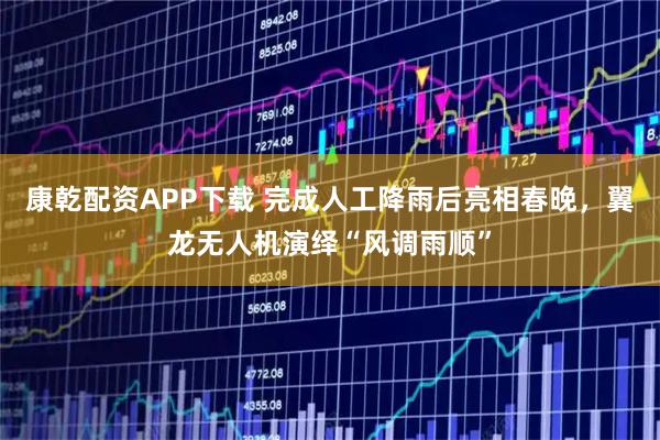 康乾配资APP下载 完成人工降雨后亮相春晚，翼龙无人机演绎“风调雨顺”