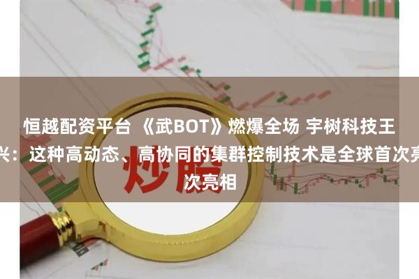 恒越配资平台 《武BOT》燃爆全场 宇树科技王兴兴：这种高动态、高协同的集群控制技术是全球首次亮相