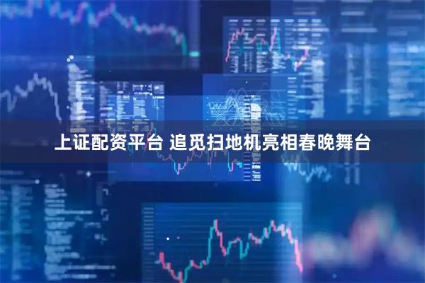 上证配资平台 追觅扫地机亮相春晚舞台