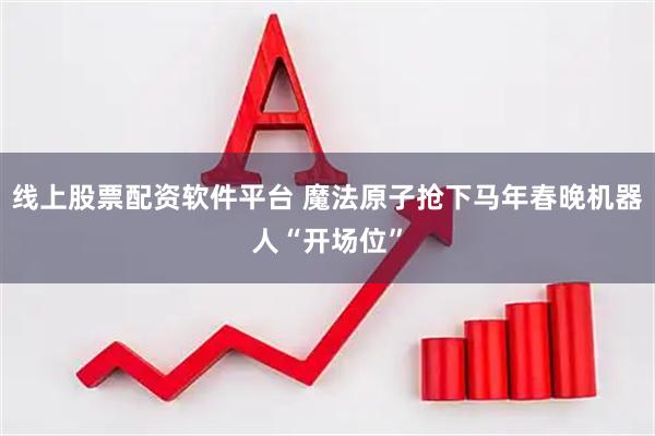 线上股票配资软件平台 魔法原子抢下马年春晚机器人“开场位”