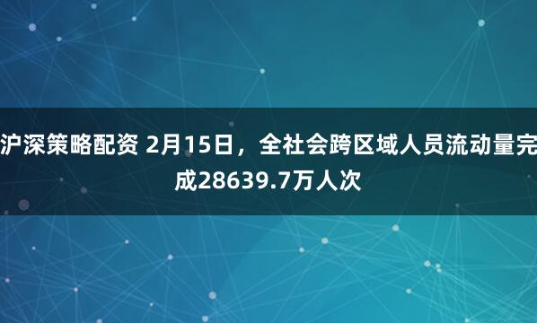沪深策略配资 2月15日，全社会跨区域人员流动量完成28639.7万人次
