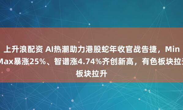 上升浪配资 AI热潮助力港股蛇年收官战告捷，MiniMax暴涨25%、智谱涨4.74%齐创新高，有色板块拉升