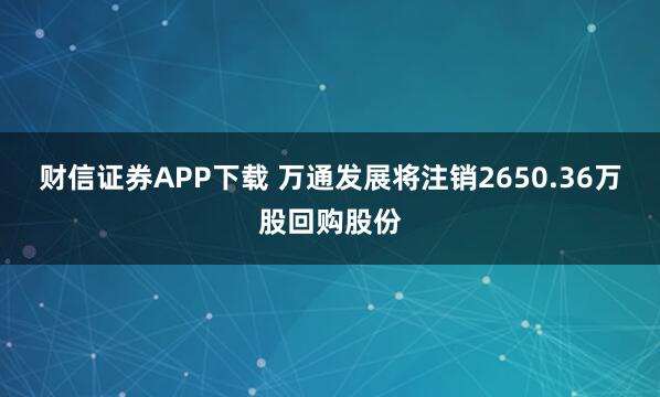财信证券APP下载 万通发展将注销2650.36万股回购股份