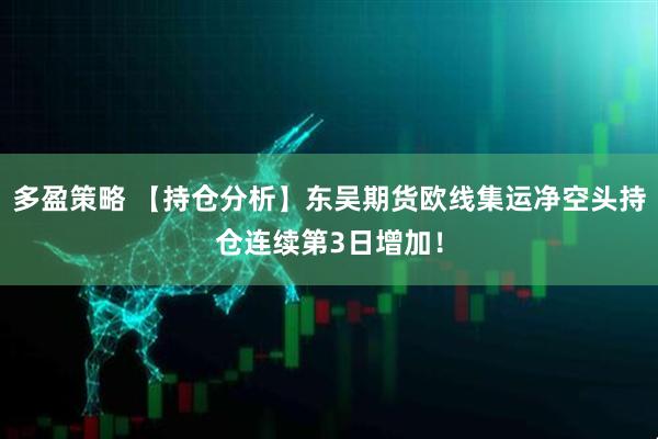 多盈策略 【持仓分析】东吴期货欧线集运净空头持仓连续第3日增加！