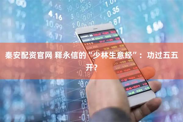 秦安配资官网 释永信的“少林生意经”：功过五五开？