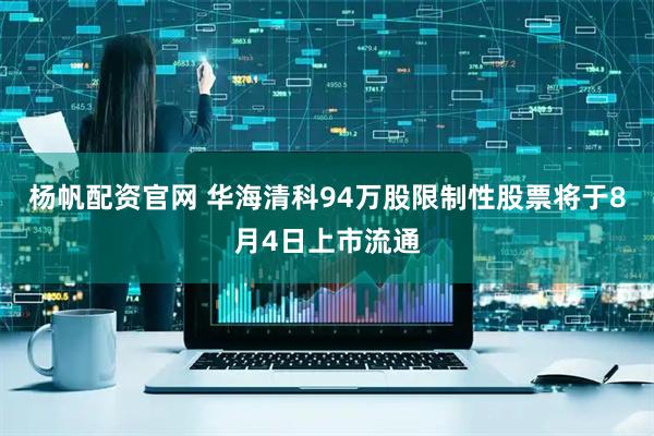 杨帆配资官网 华海清科94万股限制性股票将于8月4日上市流通