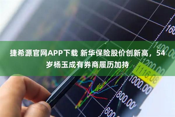 捷希源官网APP下载 新华保险股价创新高，54岁杨玉成有券商履历加持
