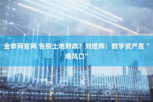 金御网官网 告别土地财政？刘煜辉：数字资产是“飓风口”