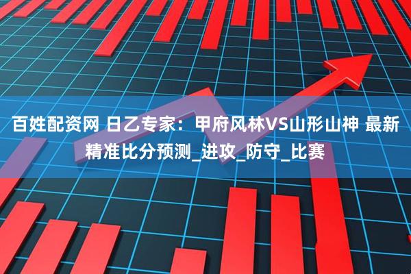 百姓配资网 日乙专家：甲府风林VS山形山神 最新精准比分预测_进攻_防守_比赛