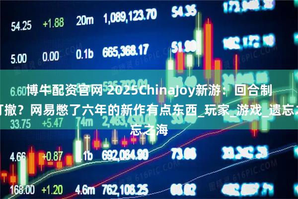 博牛配资官网 2025ChinaJoy新游：回合制搜打撤？网易憋了六年的新作有点东西_玩家_游戏_遗忘之海