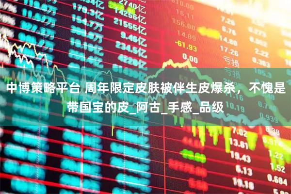 中博策略平台 周年限定皮肤被伴生皮爆杀，不愧是带国宝的皮_阿古_手感_品级