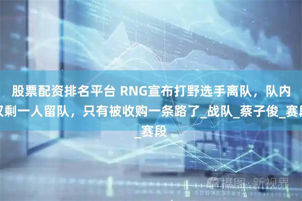 股票配资排名平台 RNG宣布打野选手离队，队内仅剩一人留队，只有被收购一条路了_战队_蔡子俊_赛段