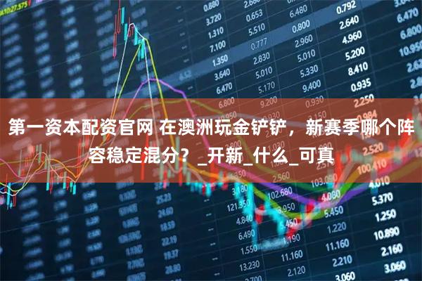 第一资本配资官网 在澳洲玩金铲铲，新赛季哪个阵容稳定混分？_开新_什么_可真