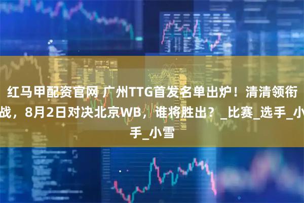 红马甲配资官网 广州TTG首发名单出炉！清清领衔出战，8月2日对决北京WB，谁将胜出？_比赛_选手_小雪