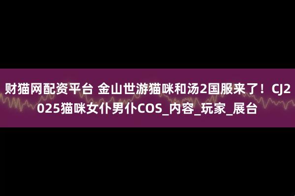 财猫网配资平台 金山世游猫咪和汤2国服来了！CJ2025猫咪女仆男仆COS_内容_玩家_展台