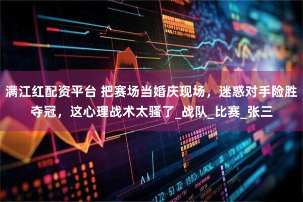 满江红配资平台 把赛场当婚庆现场，迷惑对手险胜夺冠，这心理战术太骚了_战队_比赛_张三
