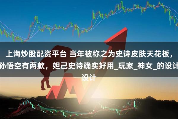 上海炒股配资平台 当年被称之为史诗皮肤天花板，孙悟空有两款，妲己史诗确实好用_玩家_神女_的设计