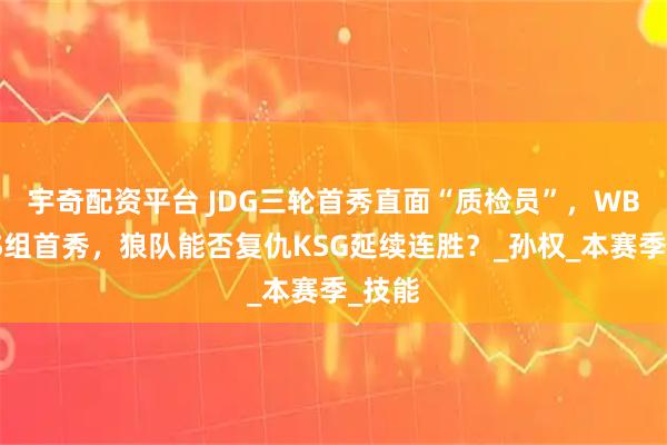 宇奇配资平台 JDG三轮首秀直面“质检员”，WB迎来S组首秀，狼队能否复仇KSG延续连胜？_孙权_本赛季_技能