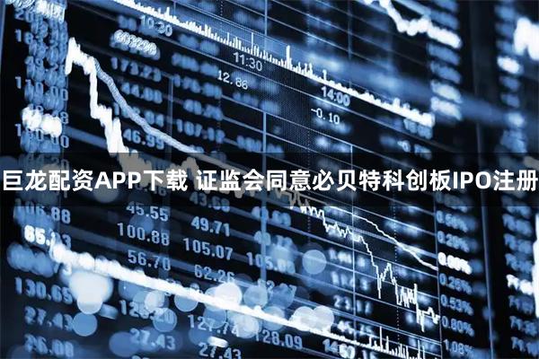 巨龙配资APP下载 证监会同意必贝特科创板IPO注册
