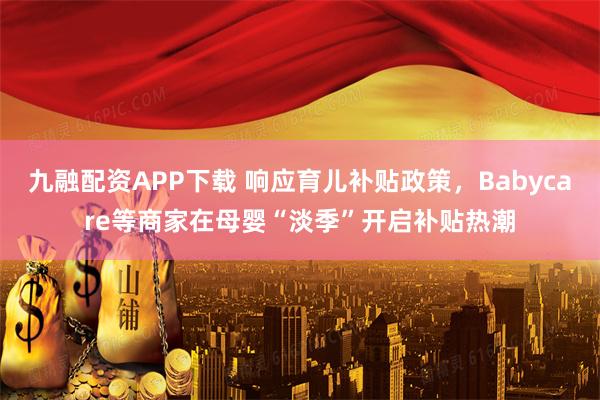 九融配资APP下载 响应育儿补贴政策，Babycare等商家在母婴“淡季”开启补贴热潮