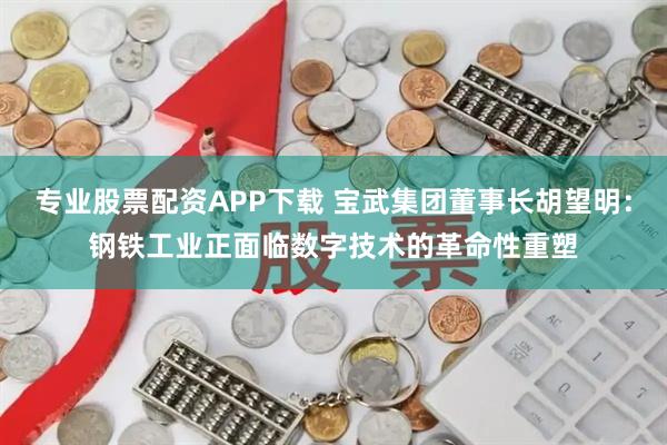 专业股票配资APP下载 宝武集团董事长胡望明：钢铁工业正面临数字技术的革命性重塑