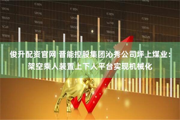 俊升配资官网 晋能控股集团沁秀公司坪上煤业：架空乘人装置上下人平台实现机械化
