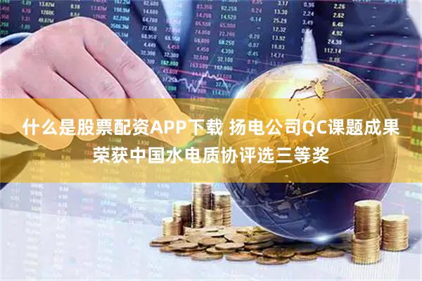 什么是股票配资APP下载 扬电公司QC课题成果荣获中国水电质协评选三等奖