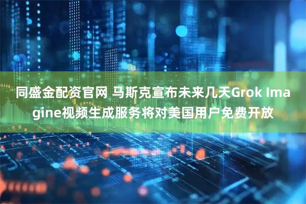 同盛金配资官网 马斯克宣布未来几天Grok Imagine视频生成服务将对美国用户免费开放