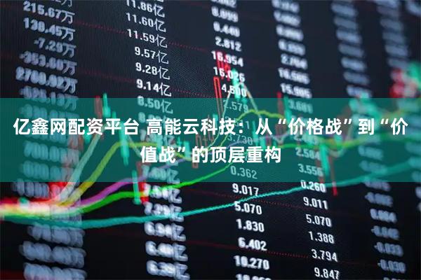 亿鑫网配资平台 高能云科技：从“价格战”到“价值战”的顶层重构