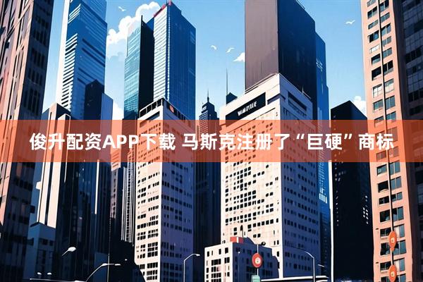 俊升配资APP下载 马斯克注册了“巨硬”商标