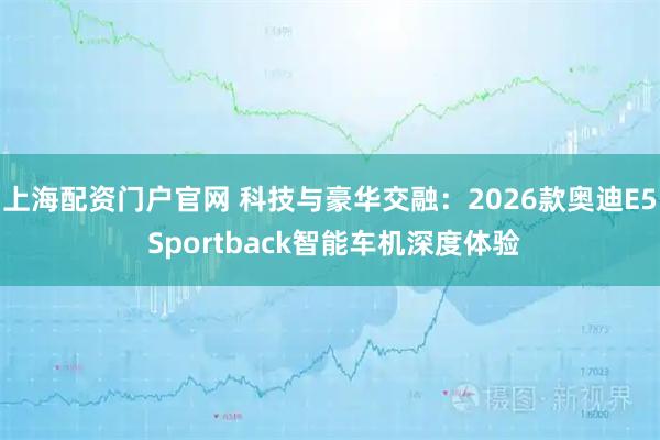 上海配资门户官网 科技与豪华交融：2026款奥迪E5 Sportback智能车机深度体验