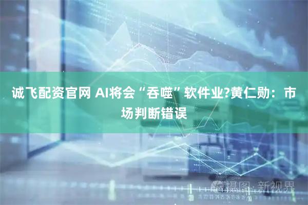 诚飞配资官网 AI将会“吞噬”软件业?黄仁勋：市场判断错误