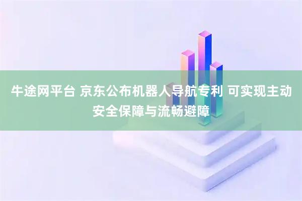牛途网平台 京东公布机器人导航专利 可实现主动安全保障与流畅避障