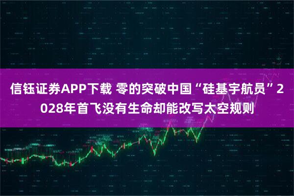 信钰证券APP下载 零的突破中国“硅基宇航员”2028年首飞没有生命却能改写太空规则