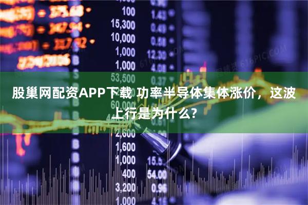 股巢网配资APP下载 功率半导体集体涨价，这波上行是为什么?