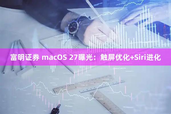 富明证券 macOS 27曝光：触屏优化+Siri进化
