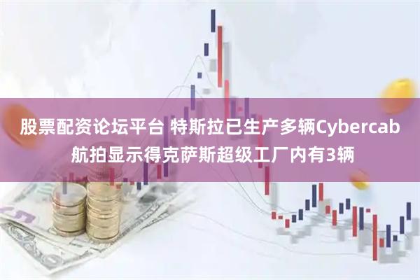 股票配资论坛平台 特斯拉已生产多辆Cybercab 航拍显示得克萨斯超级工厂内有3辆