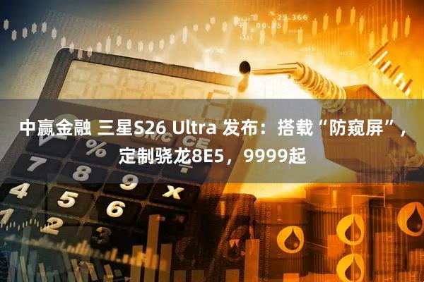 中赢金融 三星S26 Ultra 发布：搭载“防窥屏”，定制骁龙8E5，9999起