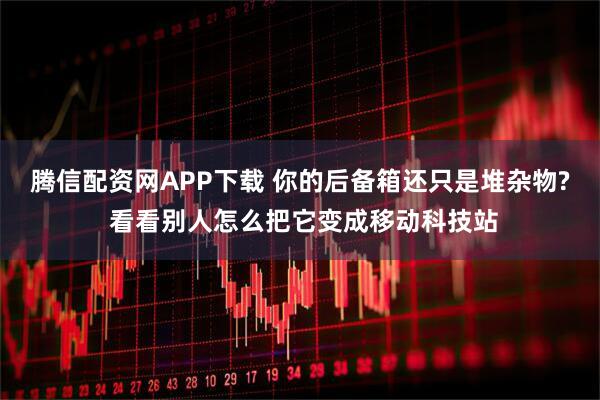 腾信配资网APP下载 你的后备箱还只是堆杂物? 看看别人怎么把它变成移动科技站