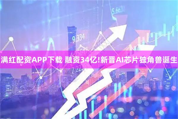 满红配资APP下载 融资34亿!新晋AI芯片独角兽诞生