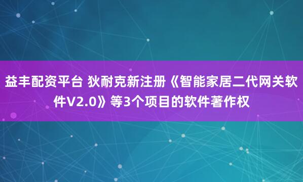 益丰配资平台 狄耐克新注册《智能家居二代网关软件V2.0》等3个项目的软件著作权
