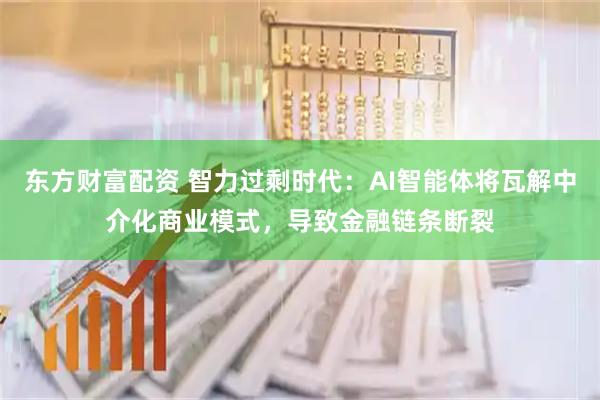 东方财富配资 智力过剩时代：AI智能体将瓦解中介化商业模式，导致金融链条断裂