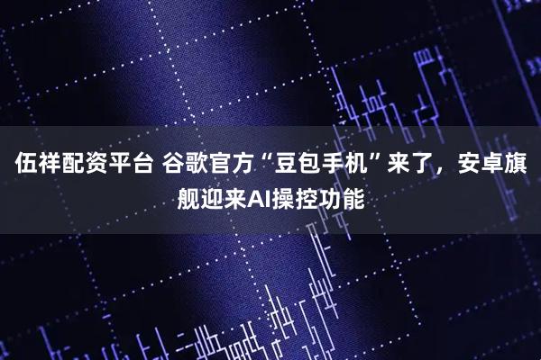 伍祥配资平台 谷歌官方“豆包手机”来了，安卓旗舰迎来AI操控功能