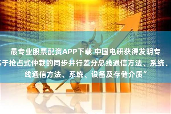 最专业股票配资APP下载 中国电研获得发明专利授权：“一种基于抢占式仲裁的同步并行差分总线通信方法、系统、设备及存储介质”