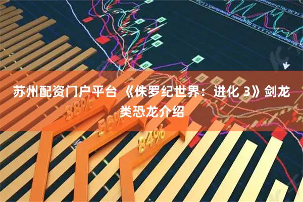 苏州配资门户平台 《侏罗纪世界：进化 3》剑龙类恐龙介绍