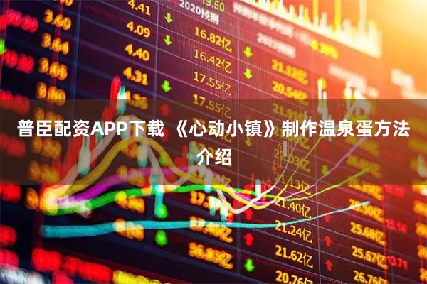 普臣配资APP下载 《心动小镇》制作温泉蛋方法介绍