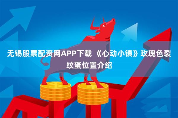无锡股票配资网APP下载 《心动小镇》玫瑰色裂纹蛋位置介绍